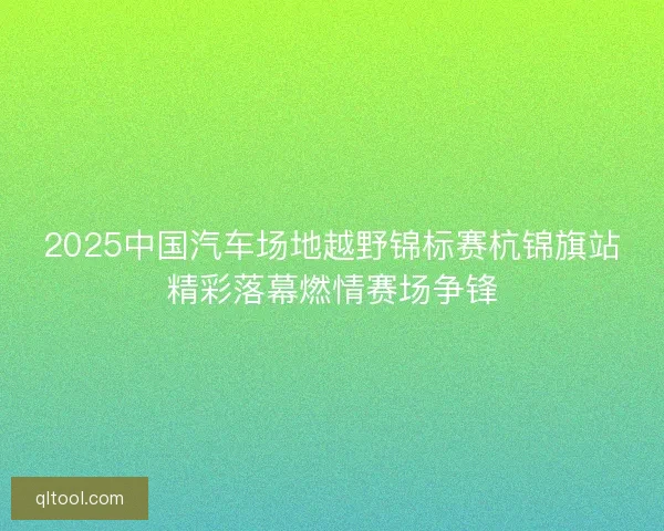 2025中国汽车场地越野锦标赛杭锦旗站精彩落幕燃情赛场争锋