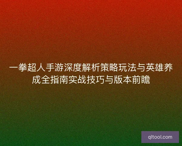 一拳超人手游深度解析策略玩法与英雄养成全指南实战技巧与版本前瞻