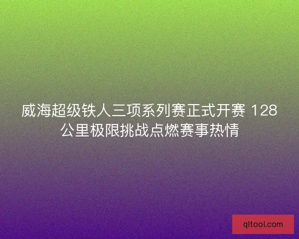 威海超级铁人三项系列赛正式开赛 128公里极限挑战点燃赛事热情