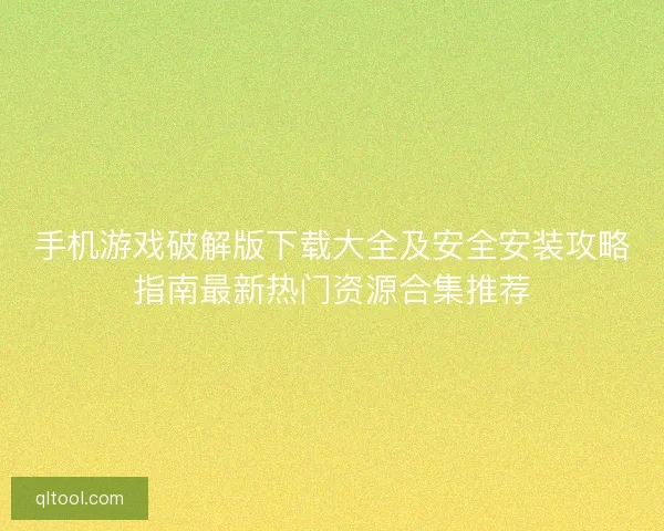 手机游戏破解版下载大全及安全安装攻略指南最新热门资源合集推荐