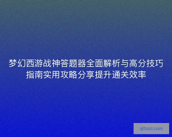 梦幻西游战神答题器全面解析与高分技巧指南实用攻略分享提升通关效率