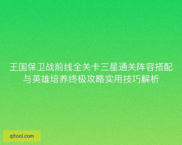 王国保卫战前线全关卡三星通关阵容搭配与英雄培养终极攻略实用技巧解析