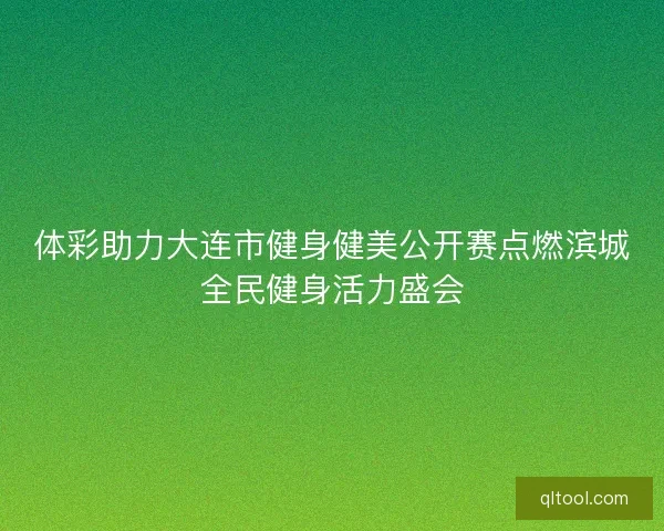 体彩助力大连市健身健美公开赛点燃滨城全民健身活力盛会