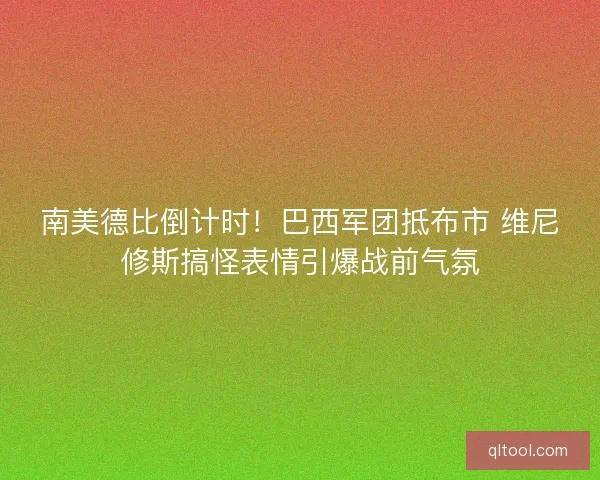 南美德比倒计时！巴西军团抵布市 维尼修斯搞怪表情引爆战前气氛