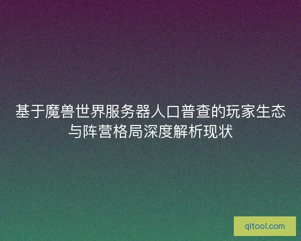 基于魔兽世界服务器人口普查的玩家生态与阵营格局深度解析现状