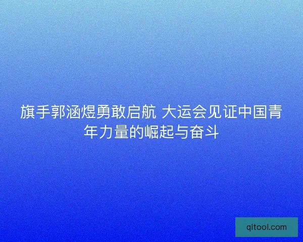 旗手郭涵煜勇敢启航 大运会见证中国青年力量的崛起与奋斗