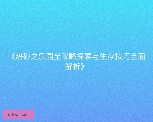 《热砂之乐园全攻略探索与生存技巧全面解析》