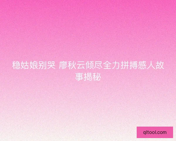 稳姑娘别哭 廖秋云倾尽全力拼搏感人故事揭秘