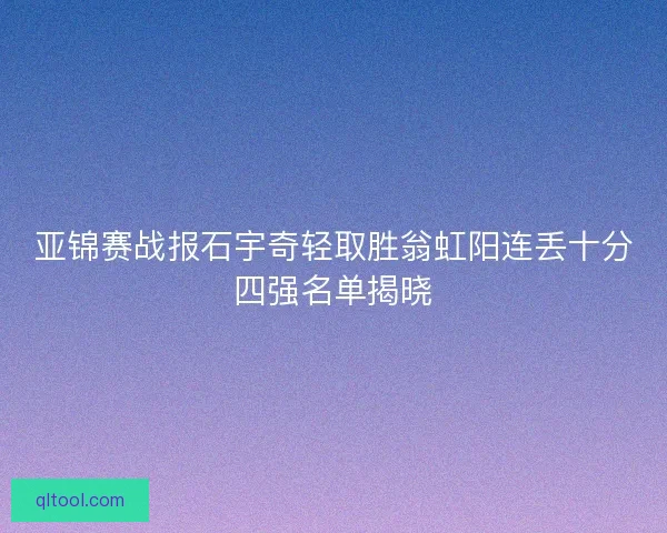 亚锦赛战报石宇奇轻取胜翁虹阳连丢十分四强名单揭晓