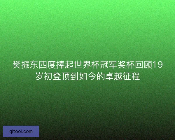樊振东四度捧起世界杯冠军奖杯回顾19岁初登顶到如今的卓越征程