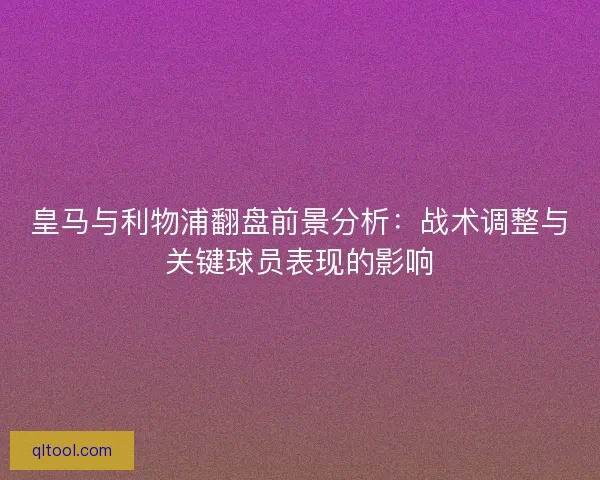 皇马与利物浦翻盘前景分析：战术调整与关键球员表现的影响