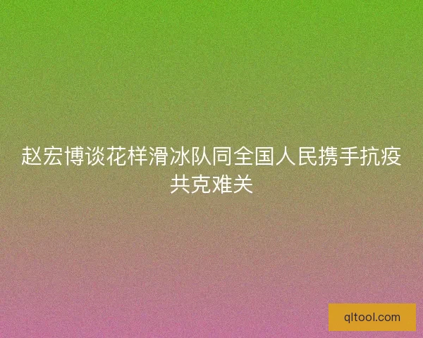 赵宏博谈花样滑冰队同全国人民携手抗疫共克难关