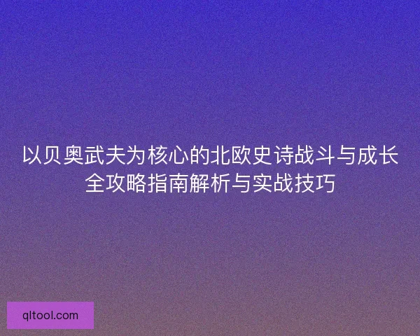 以贝奥武夫为核心的北欧史诗战斗与成长全攻略指南解析与实战技巧