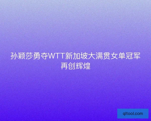 孙颖莎勇夺WTT新加坡大满贯女单冠军再创辉煌
