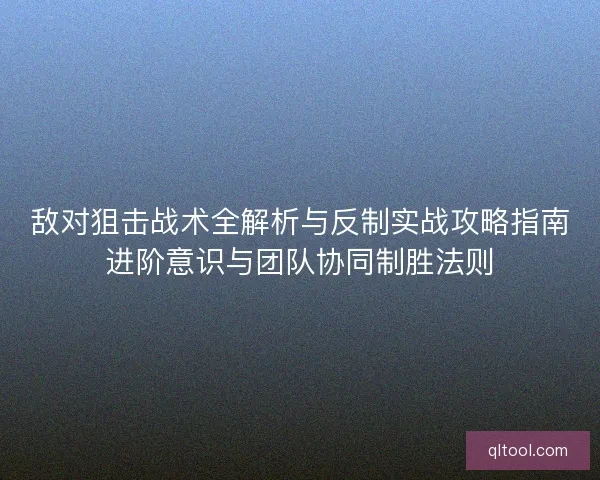 敌对狙击战术全解析与反制实战攻略指南进阶意识与团队协同制胜法则