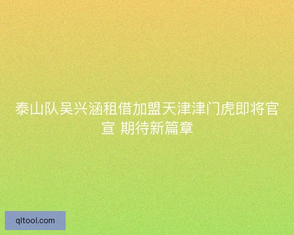 泰山队吴兴涵租借加盟天津津门虎即将官宣 期待新篇章