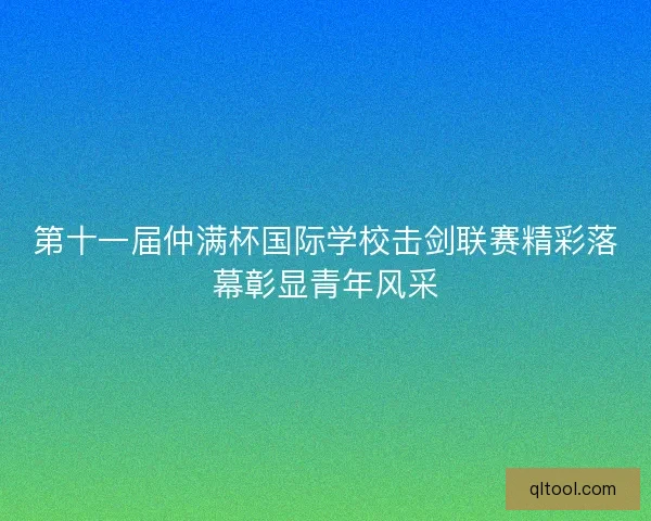 第十一届仲满杯国际学校击剑联赛精彩落幕彰显青年风采