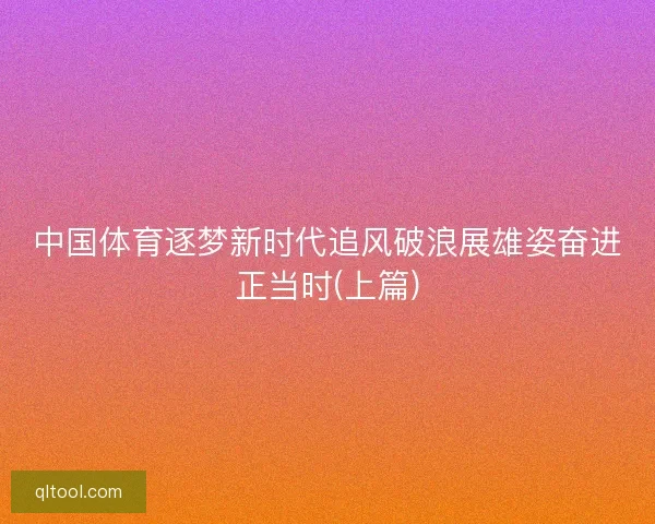 中国体育逐梦新时代追风破浪展雄姿奋进正当时(上篇)