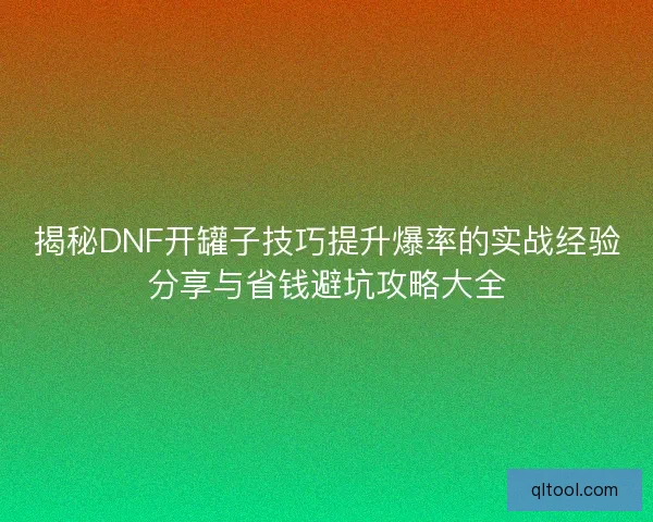揭秘DNF开罐子技巧提升爆率的实战经验分享与省钱避坑攻略大全