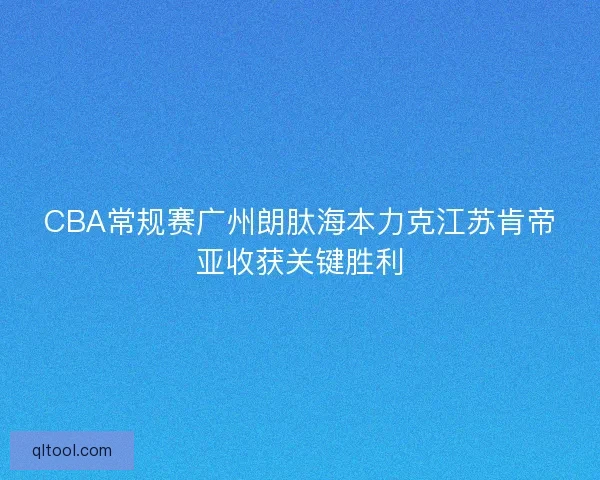 CBA常规赛广州朗肽海本力克江苏肯帝亚收获关键胜利