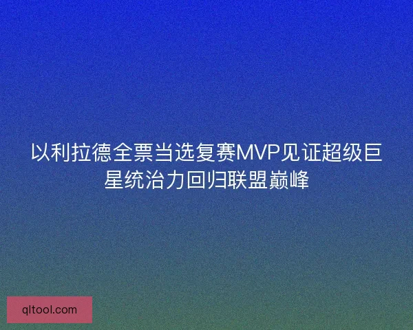 以利拉德全票当选复赛MVP见证超级巨星统治力回归联盟巅峰 以利拉德全票当选复赛MVP见证超级巨星统治力回归联盟巅峰