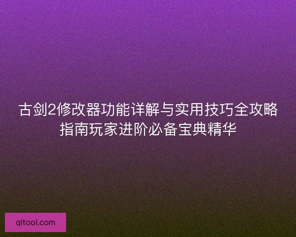 古剑2修改器功能详解与实用技巧全攻略指南玩家进阶必备宝典精华