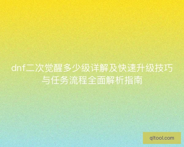 dnf二次觉醒多少级详解及快速升级技巧与任务流程全面解析指南