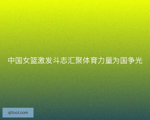 中国女篮激发斗志汇聚体育力量为国争光