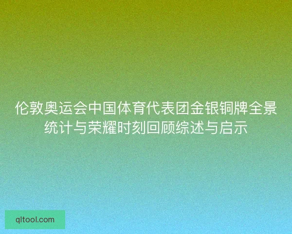 伦敦奥运会中国体育代表团金银铜牌全景统计与荣耀时刻回顾综述与启示