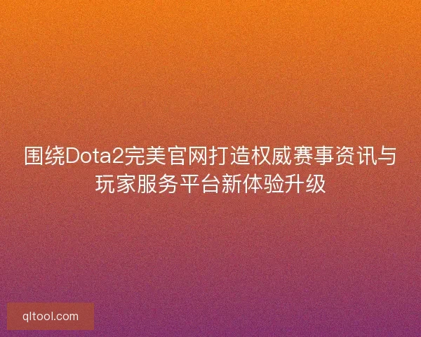 围绕Dota2完美官网打造权威赛事资讯与玩家服务平台新体验升级