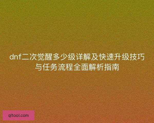 dnf二次觉醒多少级详解及快速升级技巧与任务流程全面解析指南