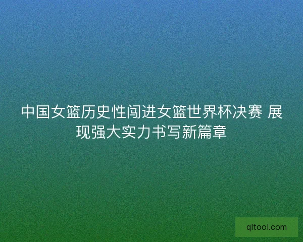 中国女篮历史性闯进女篮世界杯决赛 展现强大实力书写新篇章