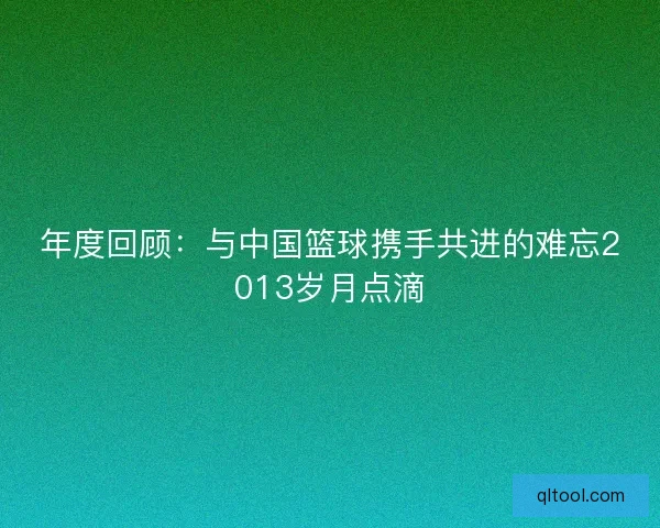 年度回顾：与中国篮球携手共进的难忘2013岁月点滴