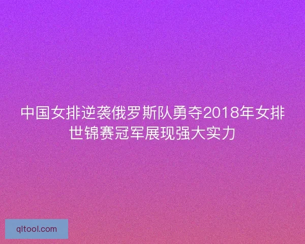 中国女排逆袭俄罗斯队勇夺2018年女排世锦赛冠军展现强大实力