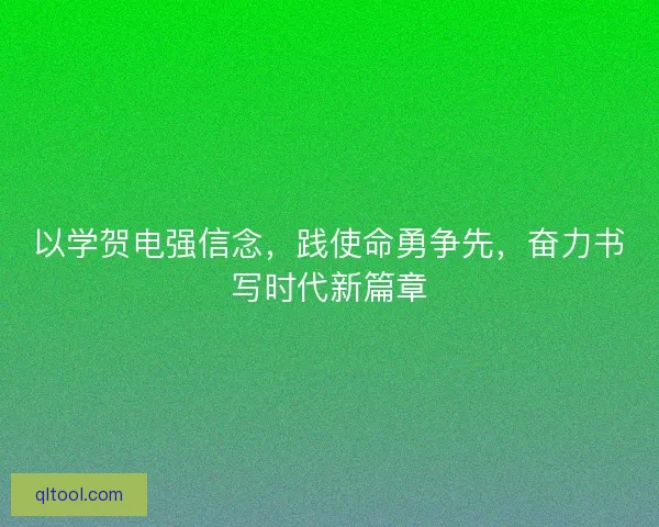 以学贺电强信念，践使命勇争先，奋力书写时代新篇章